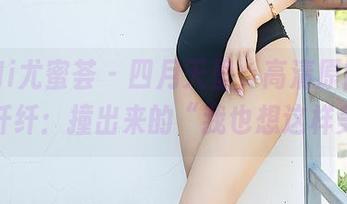 YouMi尤蜜荟 - 四月天里，高清原图展示李纤纤：撞出来的“我也想这样美”