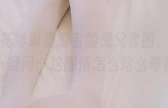 一瞧木花琳琳是勇者的鬼父套图，心中有个小疑问：这剧情怎么这么奇特？