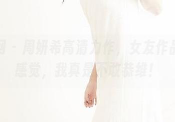 果团网 - 周妍希高清力作，女友作品这波感觉，我真是不敢恭维！