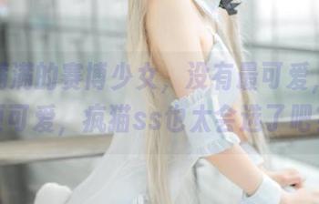 福利满满的赛博少女，没有最可爱，只有更可爱，疯猫ss也太会选了吧？